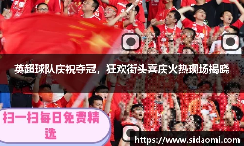 英超球队庆祝夺冠，狂欢街头喜庆火热现场揭晓