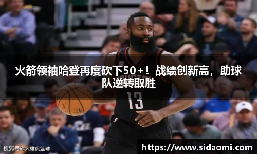 火箭领袖哈登再度砍下50+！战绩创新高，助球队逆转取胜