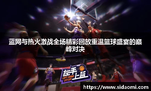 蓝网与热火激战全场精彩回放重温篮球盛宴的巅峰对决