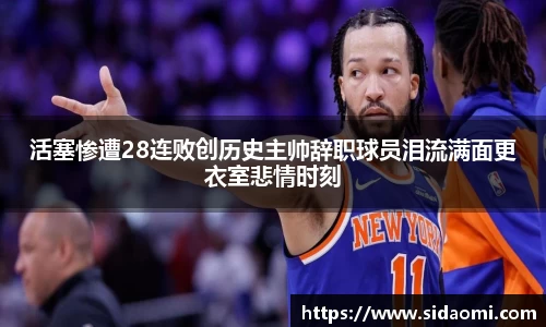 活塞惨遭28连败创历史主帅辞职球员泪流满面更衣室悲情时刻